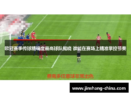 欧冠赛季传球精确度最高球队揭晓 谁能在赛场上精准掌控节奏