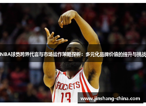 NBA球员跨界代言与市场运作策略探析：多元化品牌价值的提升与挑战