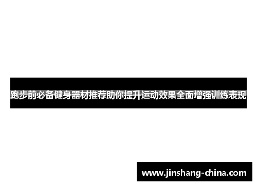 跑步前必备健身器材推荐助你提升运动效果全面增强训练表现